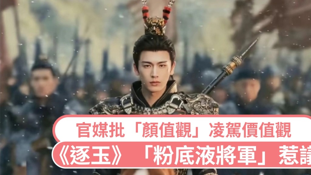 古裝劇《逐玉》將軍妝容惹議 官媒評論「顏值觀」與價值觀之爭