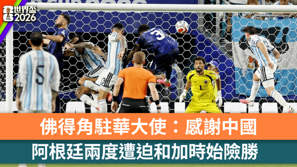 世界盃2026|阿根廷加時險勝佛得角 佛駐華大使感謝中國援助